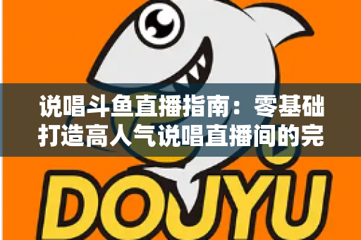 说唱斗鱼直播指南:零基础打造高人气说唱直播间的完整攻略 说唱斗鱼直播指南:零基础打造高人气说唱直播间的完整攻略