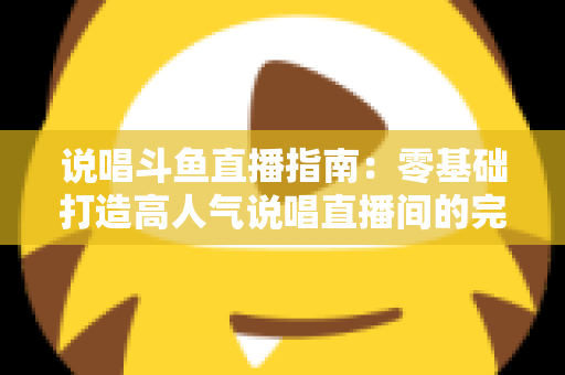 说唱斗鱼直播指南：零基础打造高人气说唱直播间的完整攻略