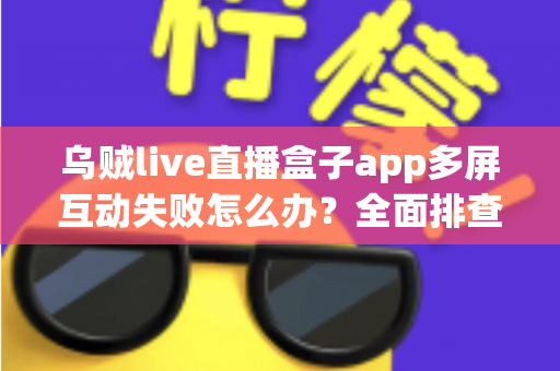 乌贼live直播盒子app多屏互动失败怎么办?全面排查与解决方案指南 乌贼live直播盒子app多屏互动失败怎么办?全面排查与解决方案指南