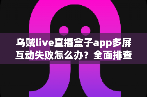 乌贼live直播盒子app多屏互动失败怎么办？全面排查与解决方案指南
