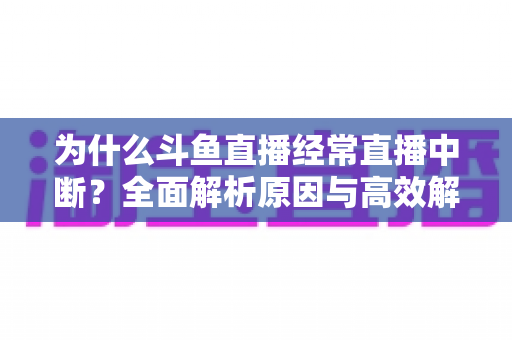 为什么斗鱼直播经常直播中断？全面解析原因与高效解决方案大全