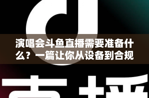演唱会斗鱼直播需要准备什么？一篇让你从设备到合规全覆盖的实战指南