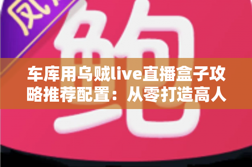 车库用乌贼live直播盒子攻略推荐配置：从零打造高人气游戏直播间的实用指南