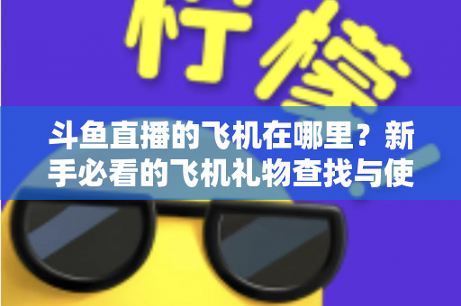 斗鱼直播的飞机在哪里?新手必看的飞机礼物查找与使用全攻略 斗鱼直播的飞机在哪里?新手必看的飞机礼物查找与使用全攻略