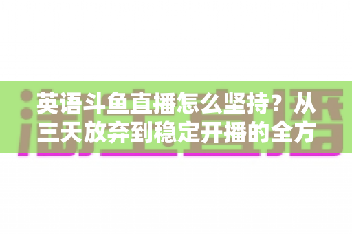 英语斗鱼直播怎么坚持？从三天放弃到稳定开播的全方位生存指南