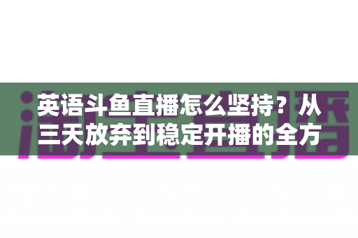 英语斗鱼直播怎么坚持？从三天放弃到稳定开播的全方位生存指南