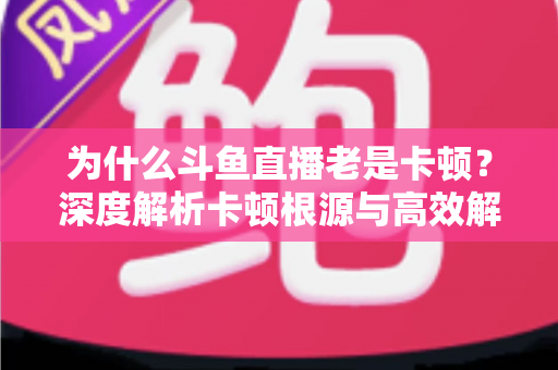 为什么斗鱼直播老是卡顿？深度解析卡顿根源与高效解决攻略