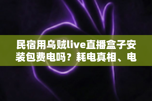 民宿用乌贼live直播盒子安装包费电吗？耗电真相、电费账单与省电技巧全解析