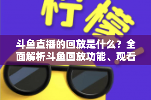 斗鱼直播的回放是什么?全面解析斗鱼回放功能、观看方法与实用技巧 斗鱼直播的回放是什么?全面解析斗鱼回放功能、观看方法与实用技巧