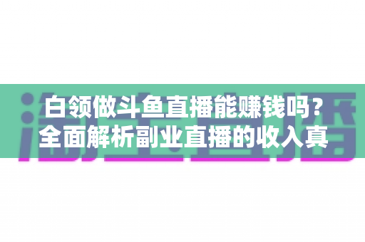 白领做斗鱼直播能赚钱吗?全面解析副业直播的收入真相与实用指南 白领做斗鱼直播能赚钱吗?全面解析副业直播的收入真相与实用指南