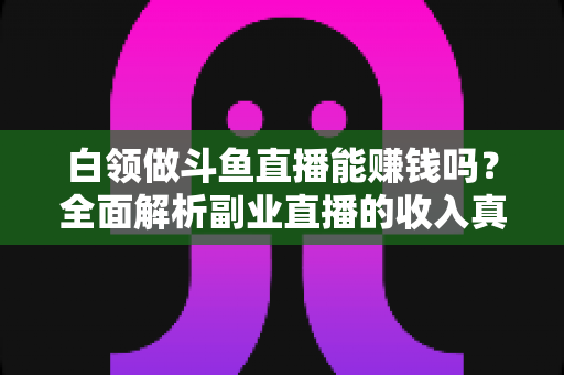白领做斗鱼直播能赚钱吗?全面解析副业直播的收入真相与实用指南 白领做斗鱼直播能赚钱吗?全面解析副业直播的收入真相与实用指南