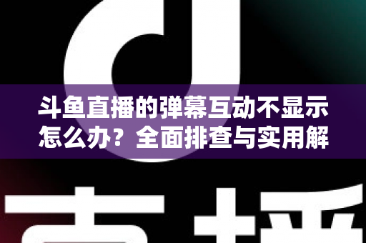 斗鱼直播的弹幕互动不显示怎么办?全面排查与实用解决方案指南 斗鱼直播的弹幕互动不显示怎么办?全面排查与实用解决方案指南