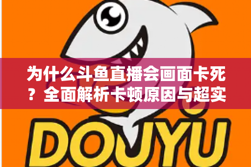 为什么斗鱼直播会画面卡死？全面解析卡顿原因与超实用解决方案