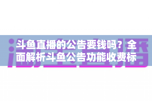 斗鱼直播的公告要钱吗?全面解析斗鱼公告功能收费标准与免费使用指南 斗鱼直播的公告要钱吗?全面解析斗鱼公告功能收费标准与免费使用指南
