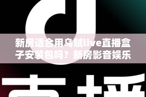 新房适合用乌贼live直播盒子安装包吗?新房影音娱乐配置深度解析与避坑指南 新房适合用乌贼live直播盒子安装包吗?新房影音娱乐配置深度解析与避坑指南