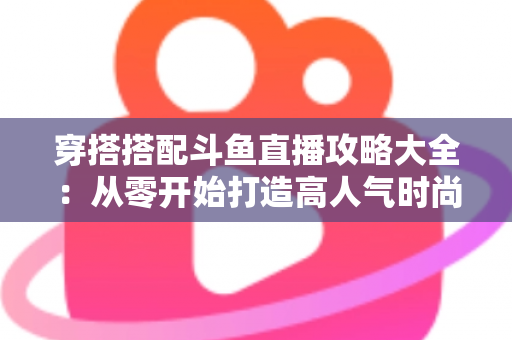 穿搭搭配斗鱼直播攻略大全：从零开始打造高人气时尚直播间的完整实战指南