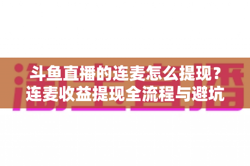 斗鱼直播的连麦怎么提现?连麦收益提现全流程与避坑指南详解 斗鱼直播的连麦怎么提现?连麦收益提现全流程与避坑指南详解