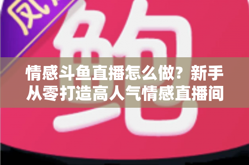 情感斗鱼直播怎么做?新手从零打造高人气情感直播间的实战指南 情感斗鱼直播怎么做?新手从零打造高人气情感直播间的实战指南