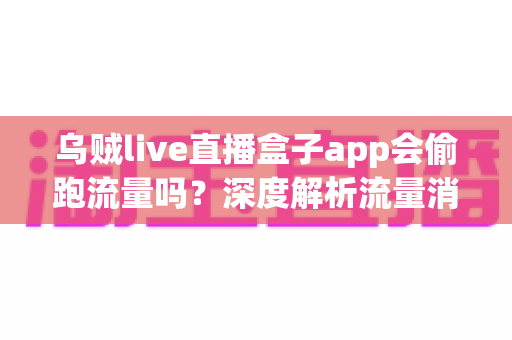 乌贼live直播盒子app会偷跑流量吗?深度解析流量消耗真相与实用省流指南 乌贼live直播盒子app会偷跑流量吗?深度解析流量消耗真相与实用省流指南