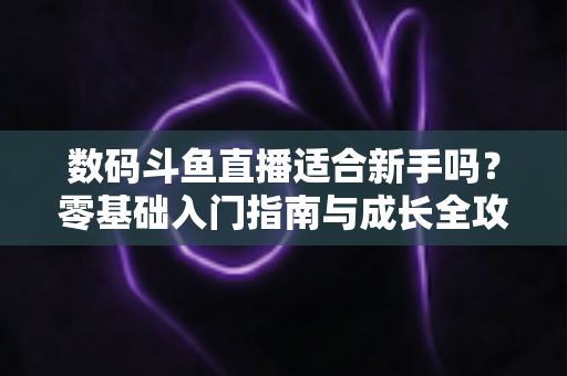 数码斗鱼直播适合新手吗？零基础入门指南与成长全攻略
