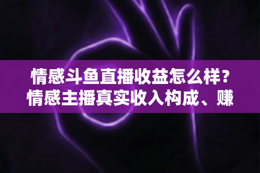 情感斗鱼直播收益怎么样？情感主播真实收入构成、赚钱潜力与提升攻略全解析