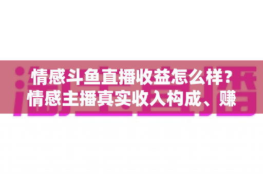 情感斗鱼直播收益怎么样？情感主播真实收入构成、赚钱潜力与提升攻略全解析
