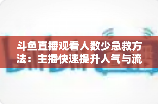 斗鱼直播观看人数少急救方法:主播快速提升人气与流量的实用自救指南 斗鱼直播观看人数少急救方法:主播快速提升人气与流量的实用自救指南