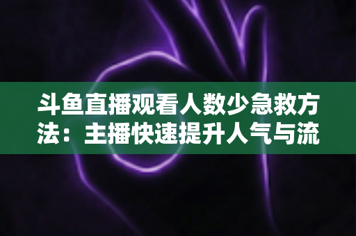 斗鱼直播观看人数少急救方法:主播快速提升人气与流量的实用自救指南 斗鱼直播观看人数少急救方法:主播快速提升人气与流量的实用自救指南