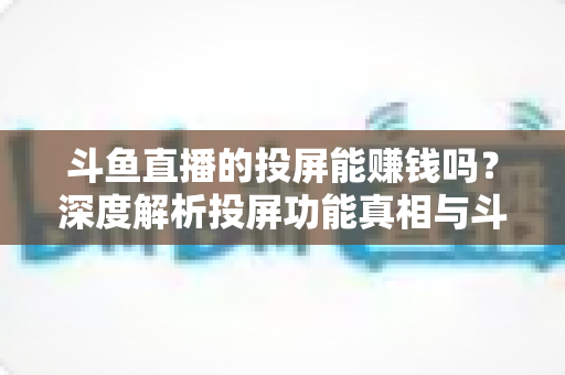斗鱼直播的投屏能赚钱吗?深度解析投屏功能真相与斗鱼平台正规变现攻略 斗鱼直播的投屏能赚钱吗?深度解析投屏功能真相与斗鱼平台正规变现攻略