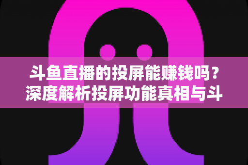 斗鱼直播的投屏能赚钱吗?深度解析投屏功能真相与斗鱼平台正规变现攻略 斗鱼直播的投屏能赚钱吗?深度解析投屏功能真相与斗鱼平台正规变现攻略