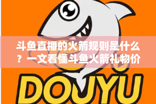 斗鱼直播的火箭规则是什么？一文看懂斗鱼火箭礼物价格、玩法与注意事项