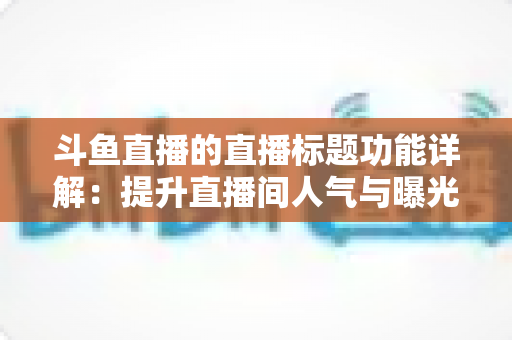 斗鱼直播的直播标题功能详解：提升直播间人气与曝光的实用指南