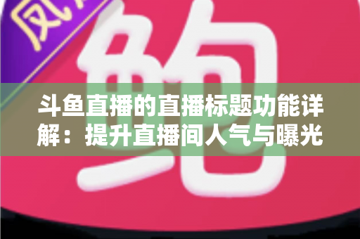 斗鱼直播的直播标题功能详解：提升直播间人气与曝光的实用指南