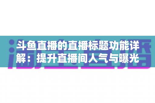斗鱼直播的直播标题功能详解：提升直播间人气与曝光的实用指南