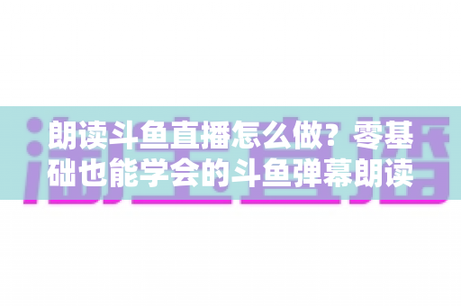 朗读斗鱼直播怎么做?零基础也能学会的斗鱼弹幕朗读设置全攻略 朗读斗鱼直播怎么做?零基础也能学会的斗鱼弹幕朗读设置全攻略