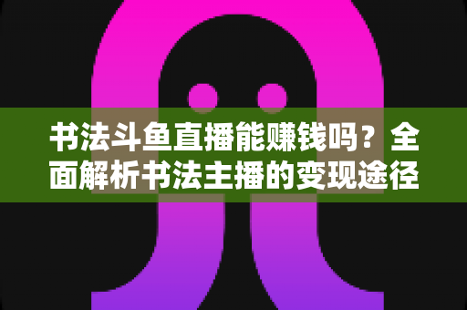 书法斗鱼直播能赚钱吗?全面解析书法主播的变现途径与收入前景 书法斗鱼直播能赚钱吗?全面解析书法主播的变现途径与收入前景