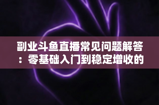 副业斗鱼直播常见问题解答:零基础入门到稳定增收的实用指南 副业斗鱼直播常见问题解答:零基础入门到稳定增收的实用指南