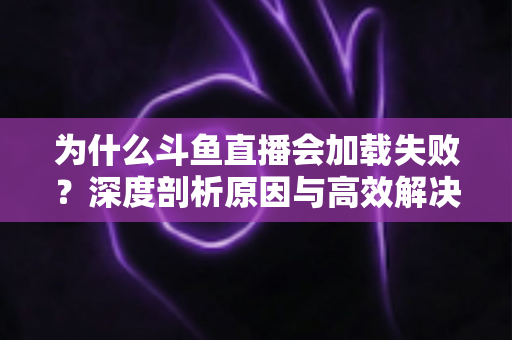 为什么斗鱼直播会加载失败?深度剖析原因与高效解决方案全攻略 为什么斗鱼直播会加载失败?深度剖析原因与高效解决方案全攻略