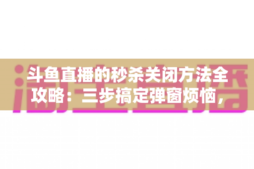 斗鱼直播的秒杀关闭方法全攻略:三步搞定弹窗烦恼,还你清爽观看体验 斗鱼直播的秒杀关闭方法全攻略:三步搞定弹窗烦恼,还你清爽观看体验