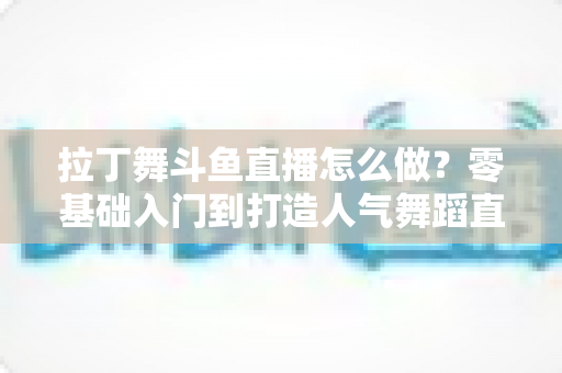 拉丁舞斗鱼直播怎么做?零基础入门到打造人气舞蹈直播间的全流程实战指南 拉丁舞斗鱼直播怎么做?零基础入门到打造人气舞蹈直播间的全流程实战指南