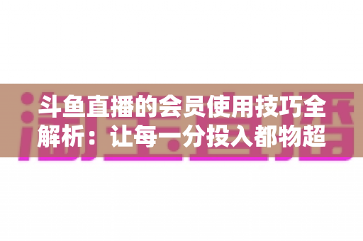 斗鱼直播的会员使用技巧全解析:让每一分投入都物超所值的实战指南 斗鱼直播的会员使用技巧全解析:让每一分投入都物超所值的实战指南