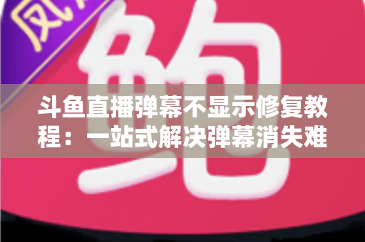 斗鱼直播弹幕不显示修复教程：一站式解决弹幕消失难题的完整指南