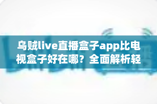 乌贼live直播盒子app比电视盒子好在哪?全面解析轻量化观影新选择 乌贼live直播盒子app比电视盒子好在哪?全面解析轻量化观影新选择