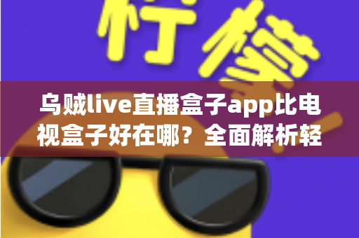 乌贼live直播盒子app比电视盒子好在哪?全面解析轻量化观影新选择 乌贼live直播盒子app比电视盒子好在哪?全面解析轻量化观影新选择