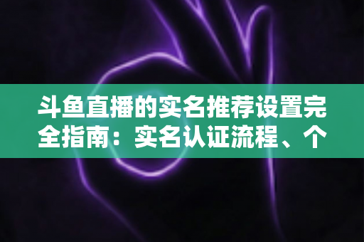 斗鱼直播的实名推荐设置完全指南:实名认证流程、个性化推荐调整与隐私保护一篇讲透 斗鱼直播的实名推荐设置完全指南:实名认证流程、个性化推荐调整与隐私保护一篇讲透