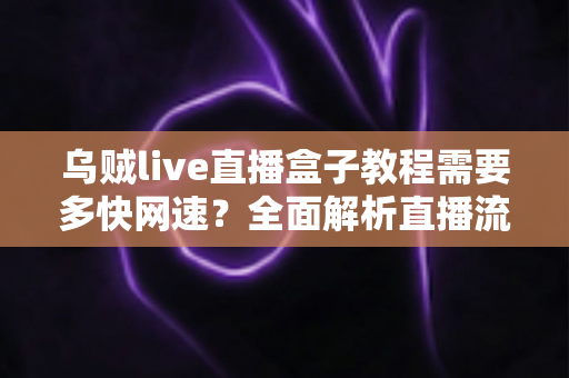 乌贼live直播盒子教程需要多快网速?全面解析直播流畅度与带宽要求指南 乌贼live直播盒子教程需要多快网速?全面解析直播流畅度与带宽要求指南