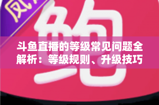 斗鱼直播的等级常见问题全解析:等级规则、升级技巧与用户须知一文读懂 斗鱼直播的等级常见问题全解析:等级规则、升级技巧与用户须知一文读懂