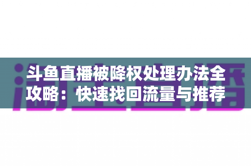 斗鱼直播被降权处理办法全攻略：快速找回流量与推荐位的实用指南