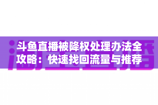 斗鱼直播被降权处理办法全攻略：快速找回流量与推荐位的实用指南