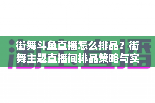 街舞斗鱼直播怎么排品?街舞主题直播间排品策略与实战全攻略 街舞斗鱼直播怎么排品?街舞主题直播间排品策略与实战全攻略